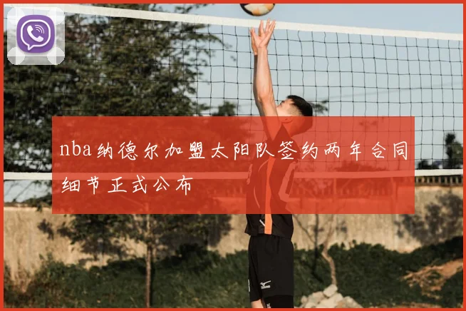 nba纳德尔加盟太阳队签约两年合同细节正式公布