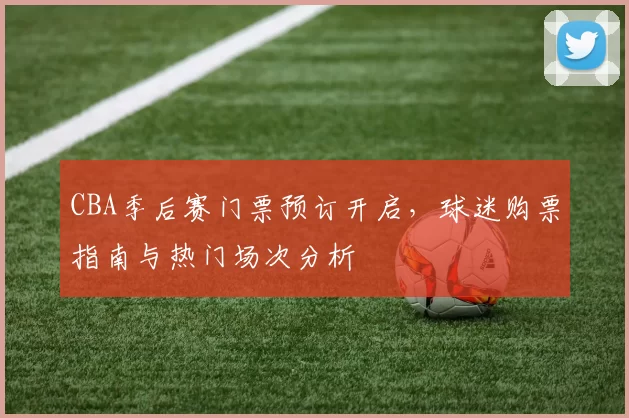 CBA季后赛门票预订开启，球迷购票指南与热门场次分析