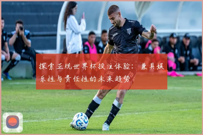 探索正规世界杯投注体验：兼具娱乐性与责任性的未来趋势