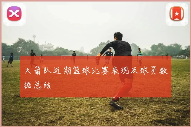 火箭队近期篮球比赛表现及球员数据总结