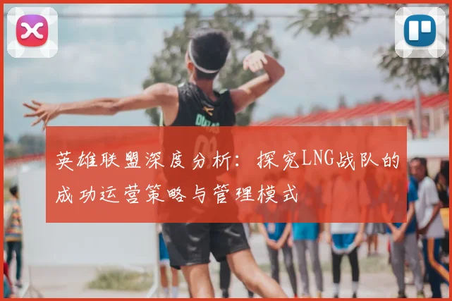 英雄联盟深度分析:探究LNG战队的成功运营策略与管理模式