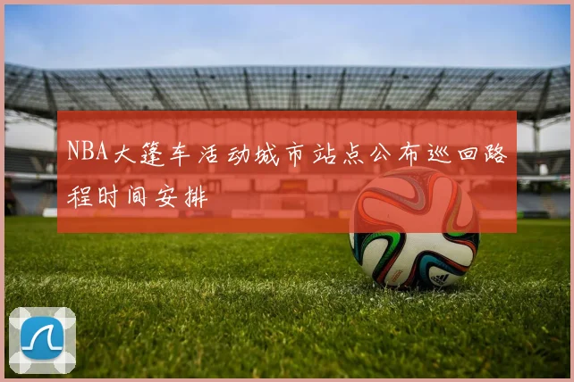 NBA大篷车活动城市站点公布巡回路程时间安排