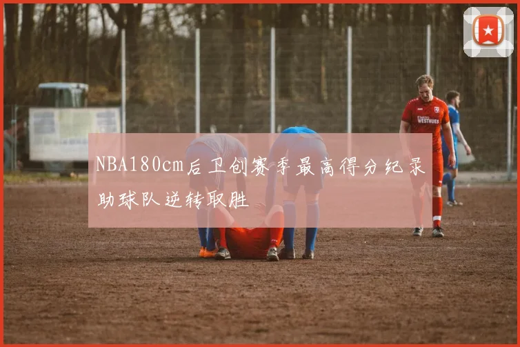 NBA180cm后卫创赛季最高得分纪录助球队逆转取胜
