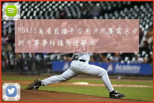 NBA55高清直播平台用户观赛需求分析与赛事转播价值解读