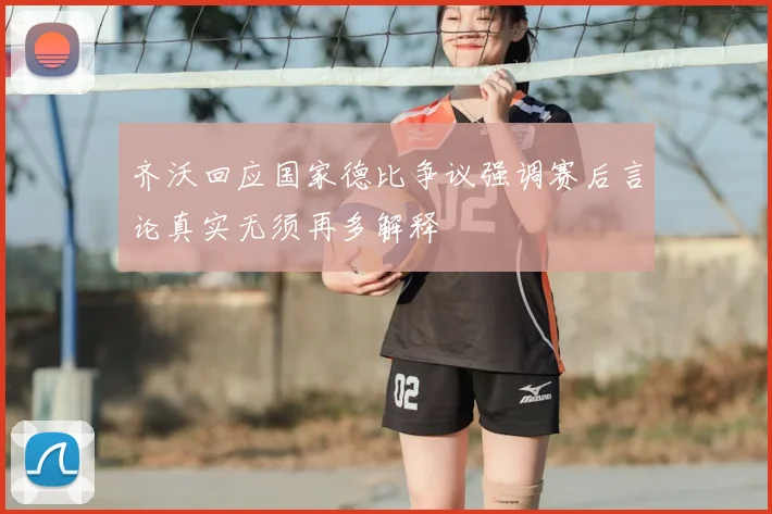 齐沃回应国家德比争议强调赛后言论真实无须再多解释