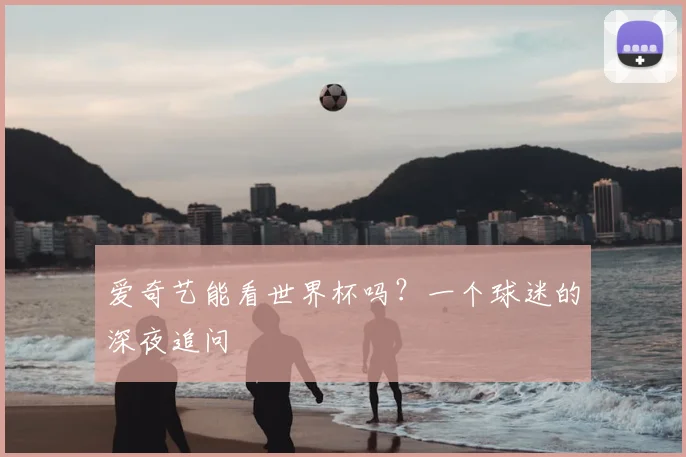 爱奇艺能看世界杯吗？一个球迷的深夜追问