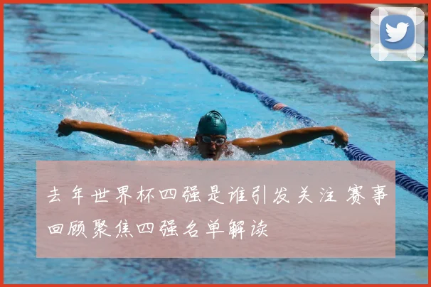 去年世界杯四强是谁引发关注 赛事回顾聚焦四强名单解读