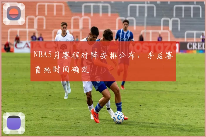 NBA5月赛程对阵安排公布，季后赛首轮时间确定