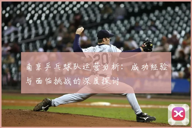 南京乒乓球队运营分析：成功经验与面临挑战的深度探讨