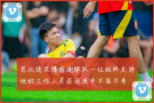 恩比德深情感谢球队一位始终支持他的工作人员在逆境中不离不弃