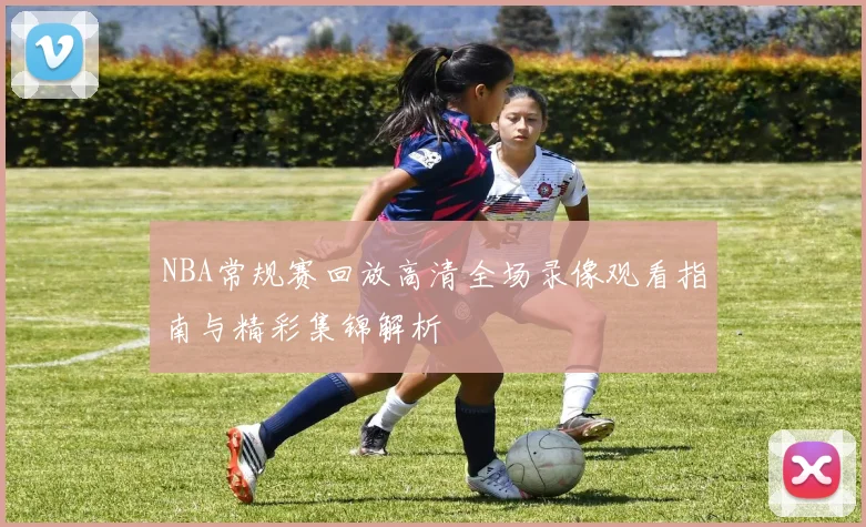NBA常规赛回放高清全场录像观看指南与精彩集锦解析