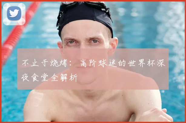 不止于烧烤：高阶球迷的世界杯深夜食堂全解析