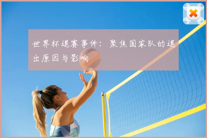 世界杯退赛事件:聚焦国家队的退出原因与影响