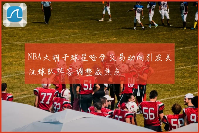 NBA大胡子球星哈登交易动向引发关注球队阵容调整成焦点
