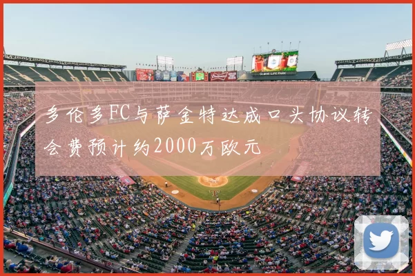 多伦多FC与萨金特达成口头协议转会费预计约2000万欧元