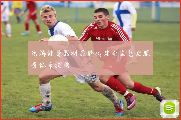 高端健身器材品牌构建全国售后服务体系招聘