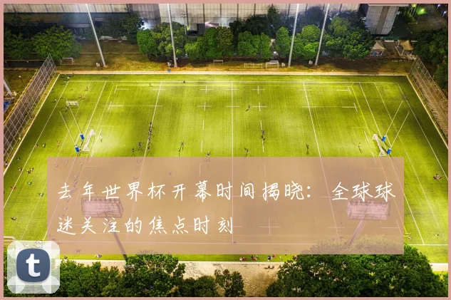 去年世界杯开幕时间揭晓：全球球迷关注的焦点时刻