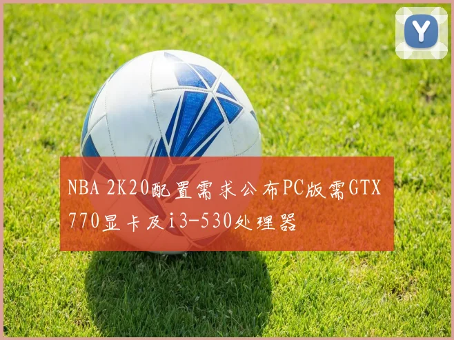NBA 2K20配置需求公布PC版需GTX 770显卡及i3-530处理器
