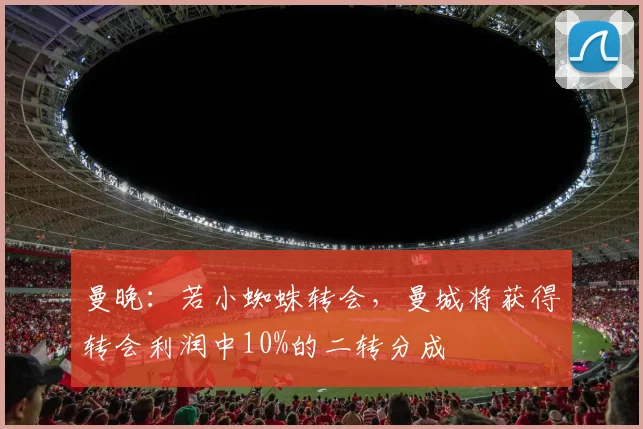 曼晚：若小蜘蛛转会，曼城将获得转会利润中10%的二转分成