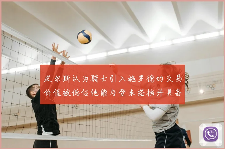 皮尔斯认为骑士引入施罗德的交易价值被低估他能与登米搭档并具备防守能力