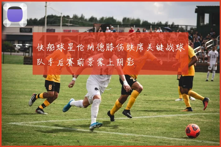 快船球星伦纳德膝伤缺席关键战球队季后赛前景蒙上阴影