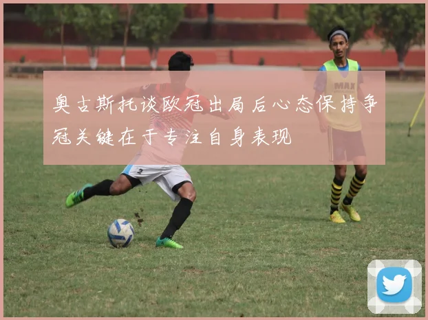 奥古斯托谈欧冠出局后心态保持争冠关键在于专注自身表现