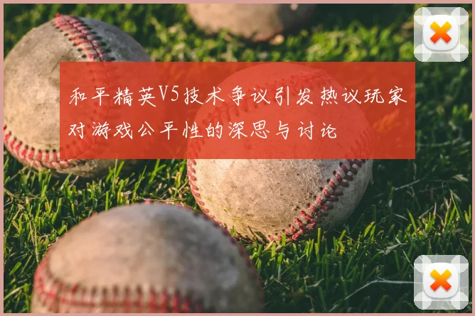 和平精英V5技术争议引发热议玩家对游戏公平性的深思与讨论