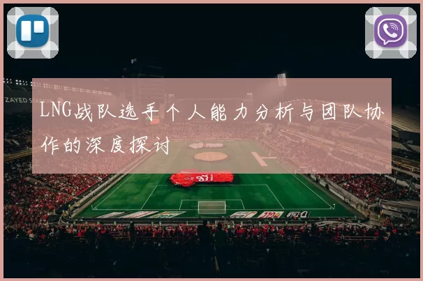 LNG战队选手个人能力分析与团队协作的深度探讨