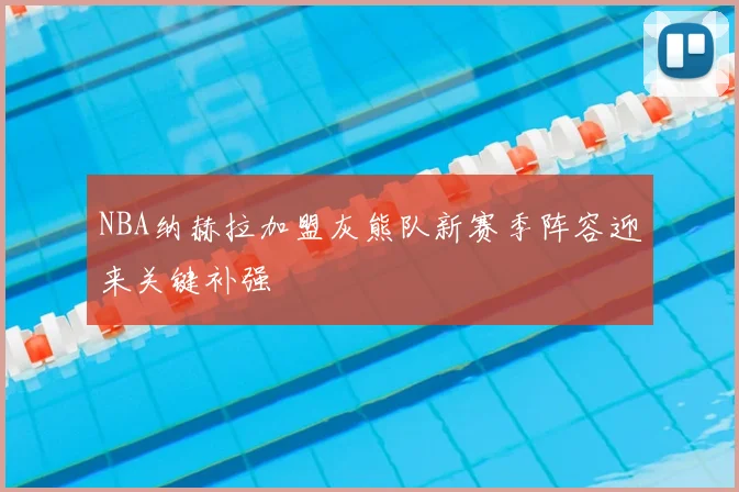 NBA纳赫拉加盟灰熊队新赛季阵容迎来关键补强