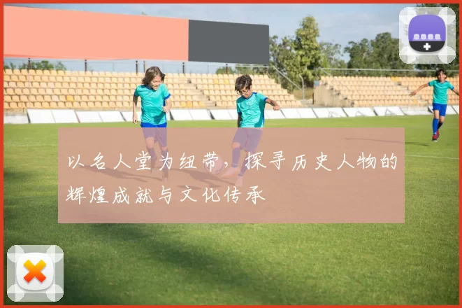 以名人堂为纽带，探寻历史人物的辉煌成就与文化传承