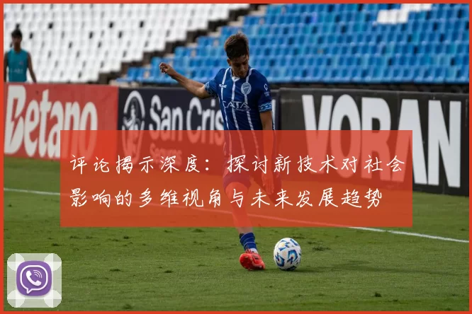 评论揭示深度：探讨新技术对社会影响的多维视角与未来发展趋势