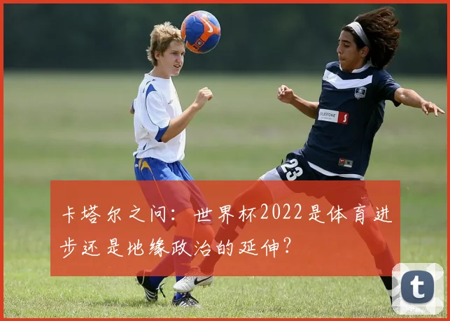 卡塔尔之问：世界杯2022是体育进步还是地缘政治的延伸？