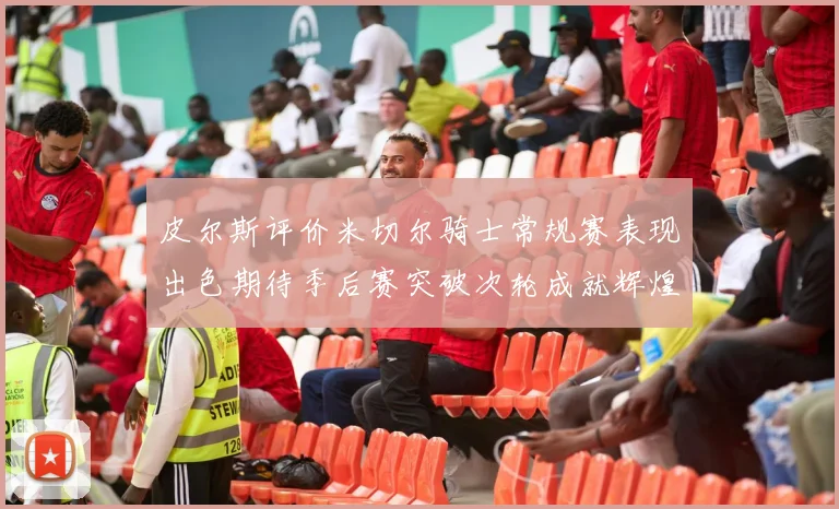 皮尔斯评价米切尔骑士常规赛表现出色期待季后赛突破次轮成就辉煌