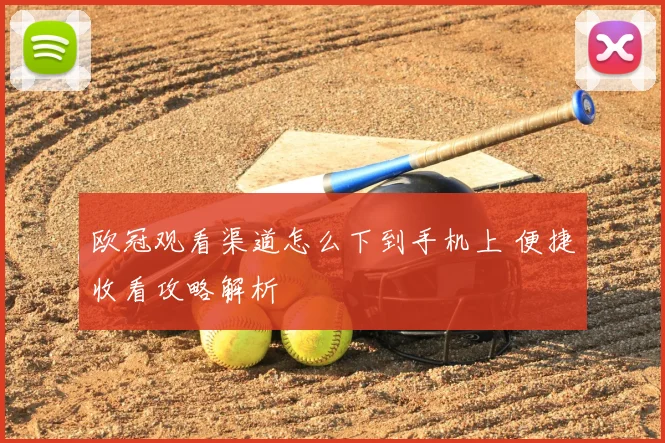 欧冠观看渠道怎么下到手机上 便捷收看攻略解析
