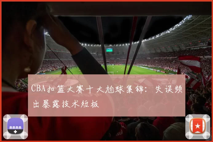 CBA扣篮大赛十大尬球集锦:失误频出暴露技术短板