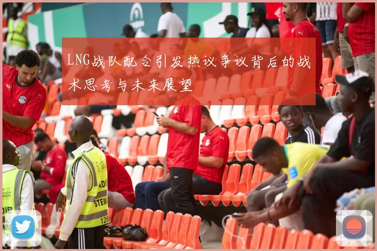 LNG战队配合引发热议争议背后的战术思考与未来展望