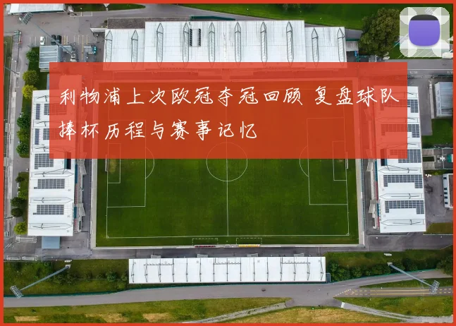 利物浦上次欧冠夺冠回顾 复盘球队捧杯历程与赛事记忆