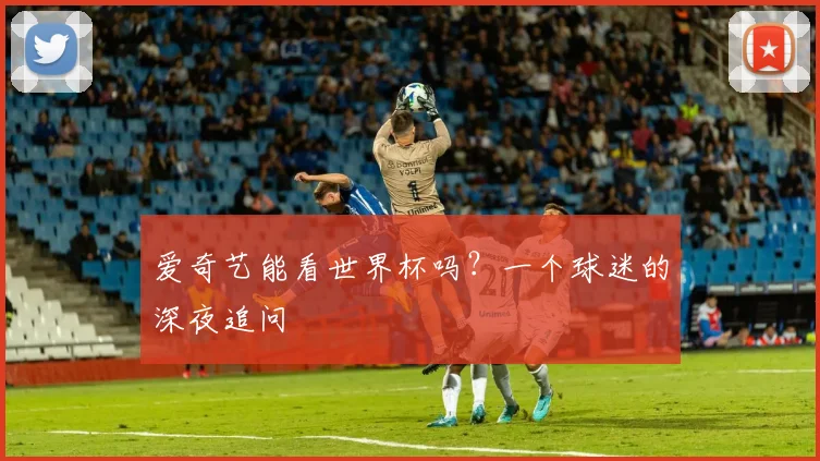 爱奇艺能看世界杯吗？一个球迷的深夜追问