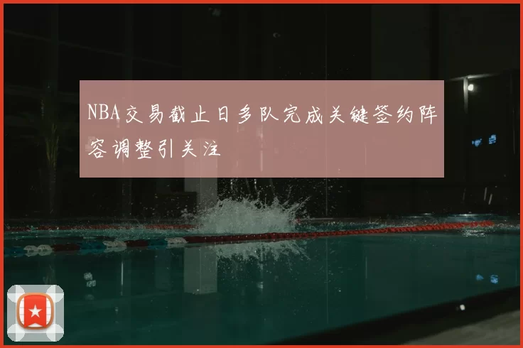 NBA交易截止日多队完成关键签约阵容调整引关注