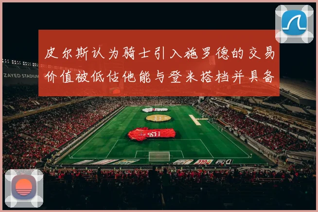 皮尔斯认为骑士引入施罗德的交易价值被低估他能与登米搭档并具备防守能力