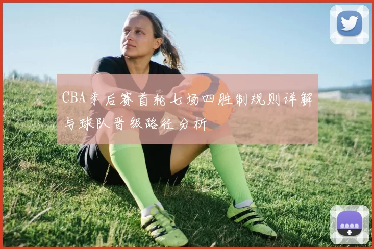 CBA季后赛首轮七场四胜制规则详解与球队晋级路径分析