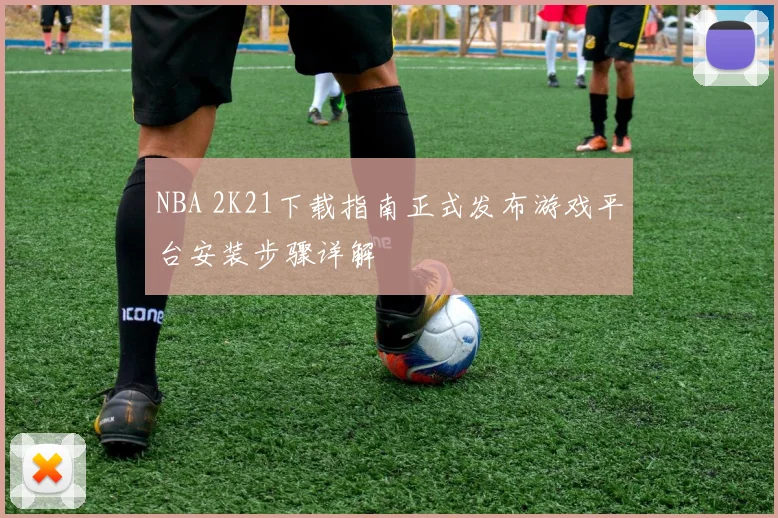 NBA 2K21下载指南正式发布游戏平台安装步骤详解