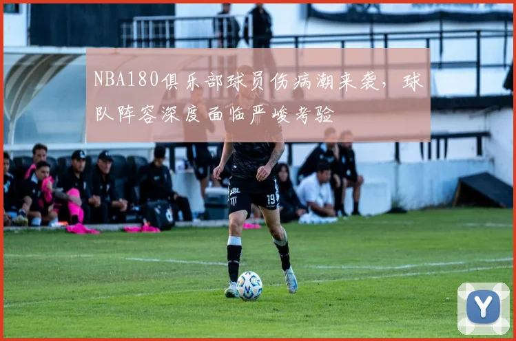 NBA180俱乐部球员伤病潮来袭,球队阵容深度面临严峻考验
