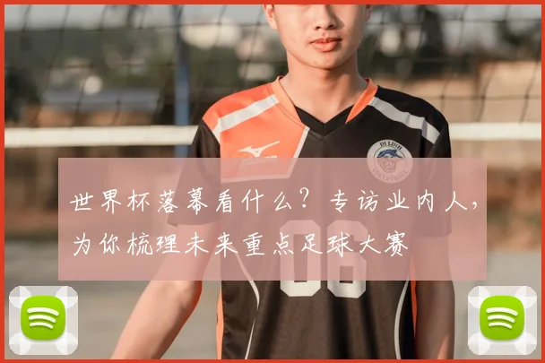 世界杯落幕看什么？专访业内人，为你梳理未来重点足球大赛