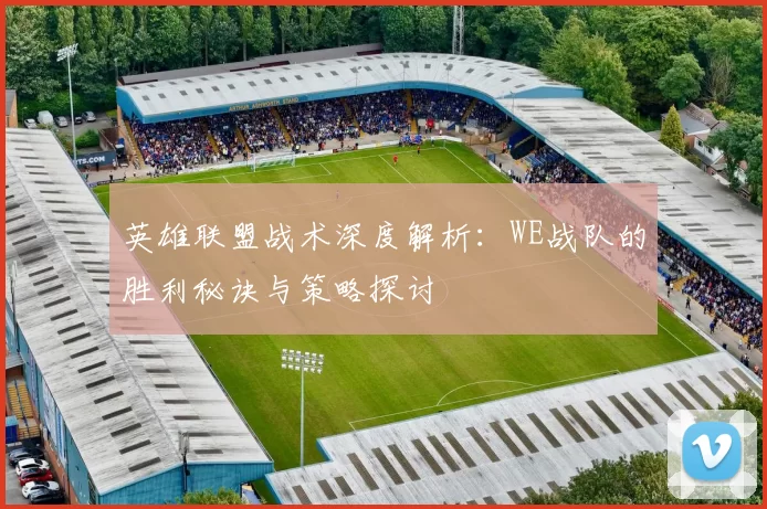 英雄联盟战术深度解析：WE战队的胜利秘诀与策略探讨