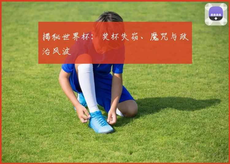 揭秘世界杯：奖杯失窃、魔咒与政治风波