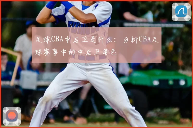 足球CBA中后卫是什么：分析CBA足球赛事中的中后卫角色