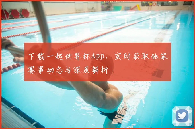 下载一起世界杯App，实时获取独家赛事动态与深度解析