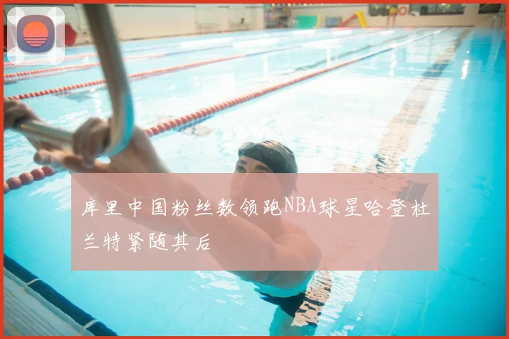 库里中国粉丝数领跑NBA球星哈登杜兰特紧随其后