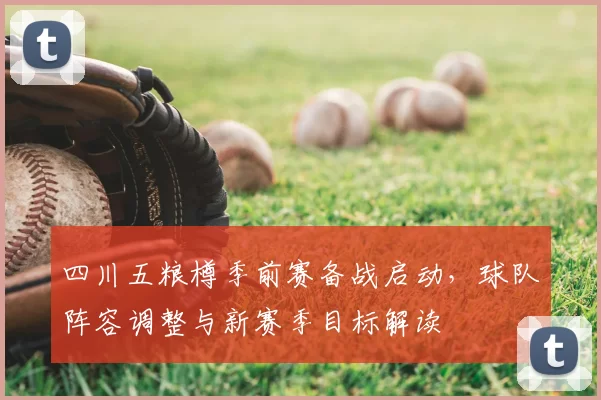 四川五粮樽季前赛备战启动，球队阵容调整与新赛季目标解读